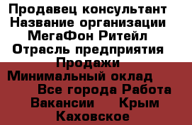 Продавец-консультант › Название организации ­ МегаФон Ритейл › Отрасль предприятия ­ Продажи › Минимальный оклад ­ 25 000 - Все города Работа » Вакансии   . Крым,Каховское